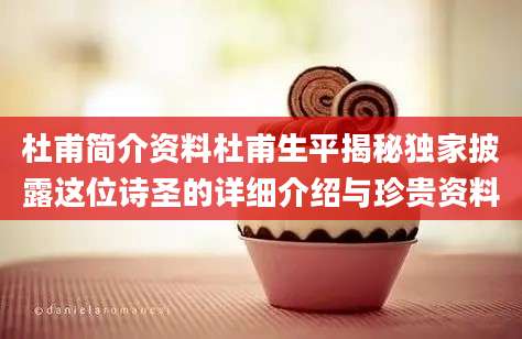 杜甫简介资料杜甫生平揭秘独家披露这位诗圣的详细介绍与珍贵资料
