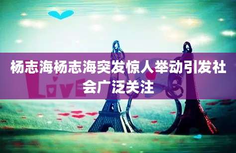 杨志海杨志海突发惊人举动引发社会广泛关注