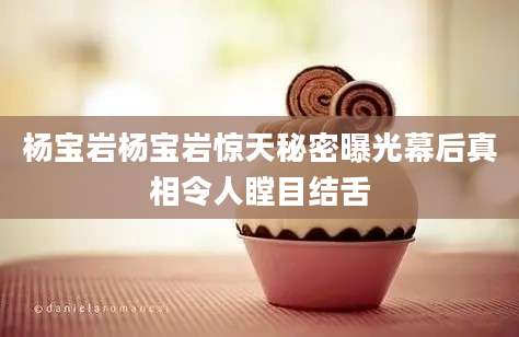 杨宝岩杨宝岩惊天秘密曝光幕后真相令人瞠目结舌