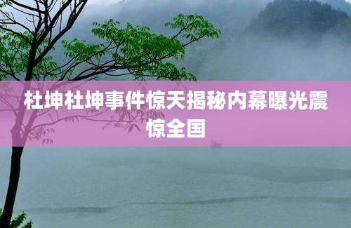杜坤杜坤事件惊天揭秘内幕曝光震惊全国