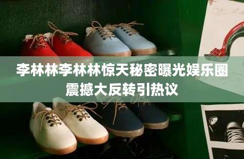 李林林李林林惊天秘密曝光娱乐圈震撼大反转引热议