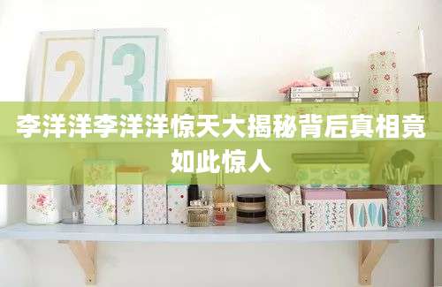 李洋洋李洋洋惊天大揭秘背后真相竟如此惊人