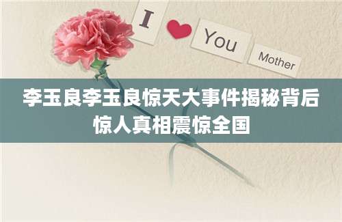 李玉良李玉良惊天大事件揭秘背后惊人真相震惊全国