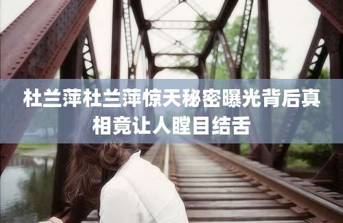 杜兰萍杜兰萍惊天秘密曝光背后真相竟让人瞠目结舌
