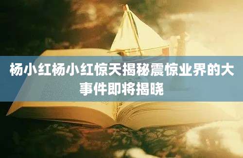 杨小红杨小红惊天揭秘震惊业界的大事件即将揭晓