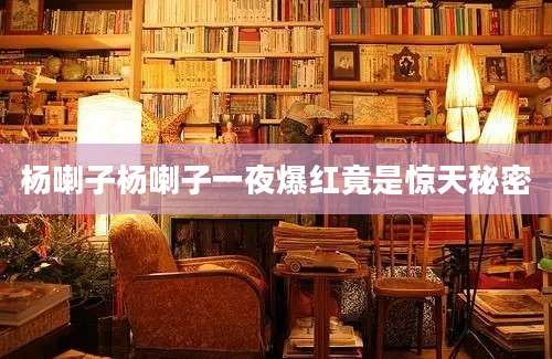 杨喇子杨喇子一夜爆红竟是惊天秘密
