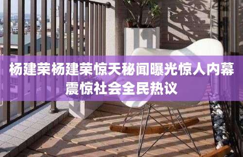 杨建荣杨建荣惊天秘闻曝光惊人内幕震惊社会全民热议