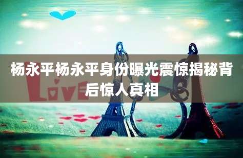杨永平杨永平身份曝光震惊揭秘背后惊人真相