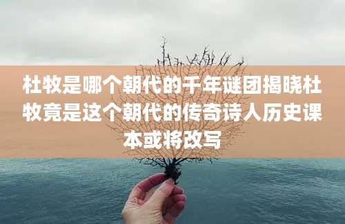 杜牧是哪个朝代的千年谜团揭晓杜牧竟是这个朝代的传奇诗人历史课本或将改写