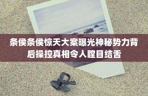 条侯条侯惊天大案曝光神秘势力背后操控真相令人瞠目结舌