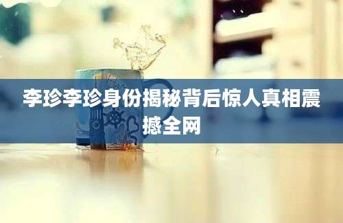 李珍李珍身份揭秘背后惊人真相震撼全网