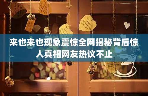 来也来也现象震惊全网揭秘背后惊人真相网友热议不止