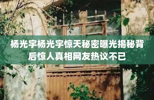 杨光宇杨光宇惊天秘密曝光揭秘背后惊人真相网友热议不已