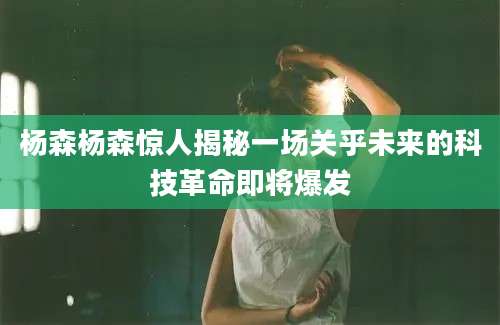 杨森杨森惊人揭秘一场关乎未来的科技革命即将爆发