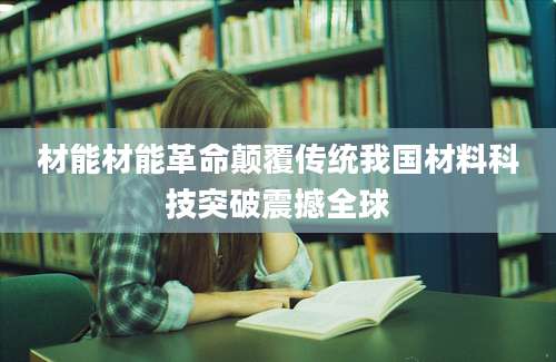材能材能革命颠覆传统我国材料科技突破震撼全球