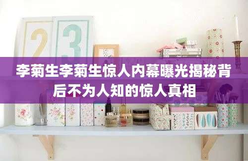 李菊生李菊生惊人内幕曝光揭秘背后不为人知的惊人真相