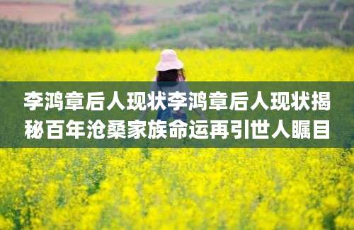 李鸿章后人现状李鸿章后人现状揭秘百年沧桑家族命运再引世人瞩目