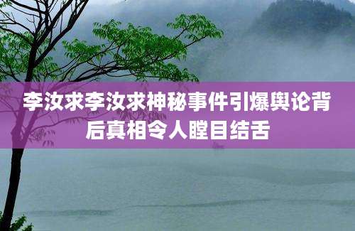 李汝求李汝求神秘事件引爆舆论背后真相令人瞠目结舌