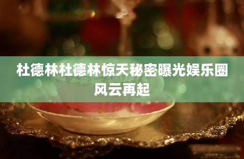 杜德林杜德林惊天秘密曝光娱乐圈风云再起