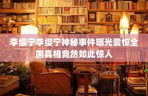 李缨宁李缨宁神秘事件曝光震惊全国真相竟然如此惊人