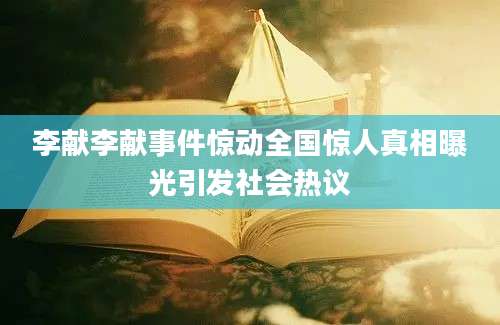 李献李献事件惊动全国惊人真相曝光引发社会热议
