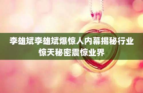 李雄斌李雄斌爆惊人内幕揭秘行业惊天秘密震惊业界