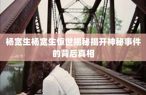 杨宽生杨宽生惊世揭秘揭开神秘事件的背后真相