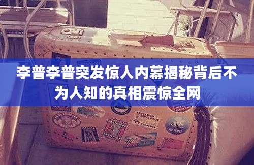 李普李普突发惊人内幕揭秘背后不为人知的真相震惊全网