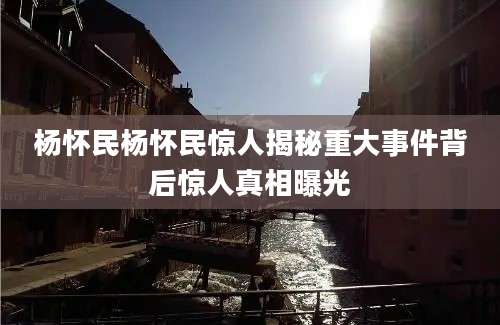 杨怀民杨怀民惊人揭秘重大事件背后惊人真相曝光