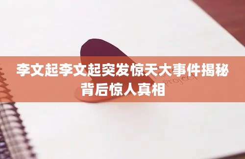 李文起李文起突发惊天大事件揭秘背后惊人真相