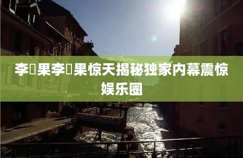 李旻果李旻果惊天揭秘独家内幕震惊娱乐圈
