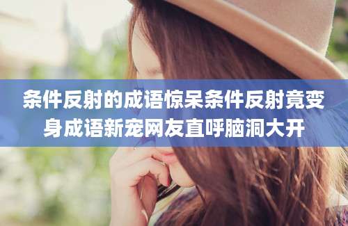 条件反射的成语惊呆条件反射竟变身成语新宠网友直呼脑洞大开