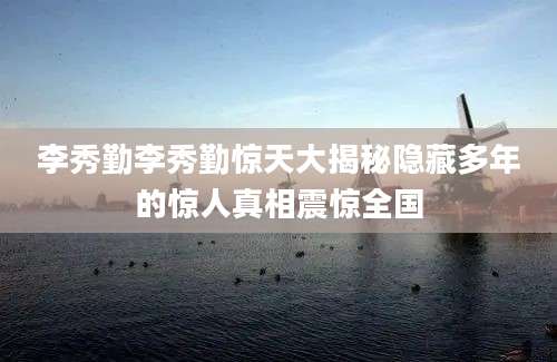 李秀勤李秀勤惊天大揭秘隐藏多年的惊人真相震惊全国