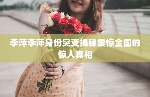 李萍李萍身份突变揭秘震惊全国的惊人真相