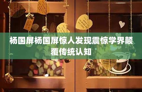 杨国屏杨国屏惊人发现震惊学界颠覆传统认知