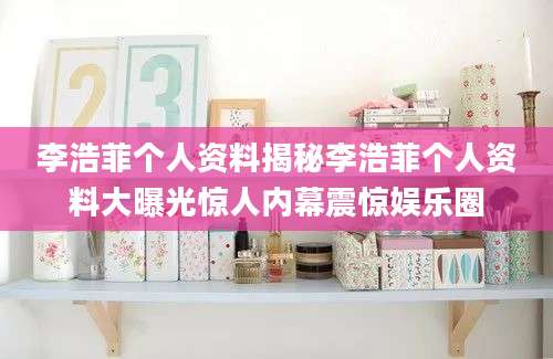 李浩菲个人资料揭秘李浩菲个人资料大曝光惊人内幕震惊娱乐圈