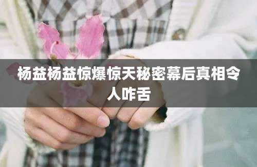 杨益杨益惊爆惊天秘密幕后真相令人咋舌