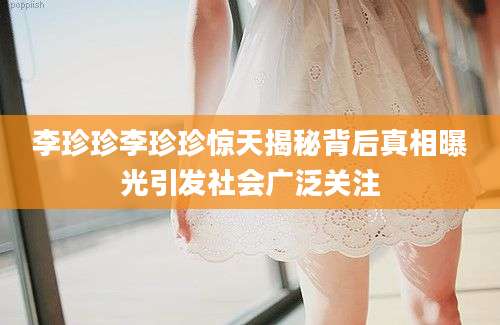 李珍珍李珍珍惊天揭秘背后真相曝光引发社会广泛关注