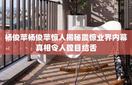 杨俊苹杨俊苹惊人揭秘震惊业界内幕真相令人瞠目结舌