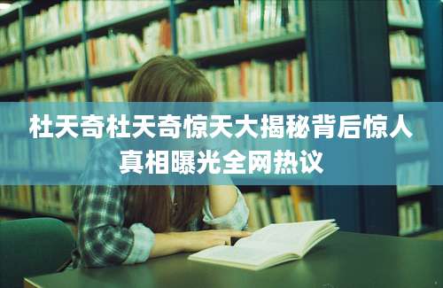 杜天奇杜天奇惊天大揭秘背后惊人真相曝光全网热议