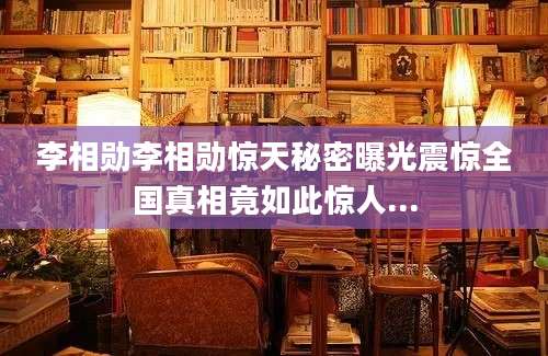 李相勋李相勋惊天秘密曝光震惊全国真相竟如此惊人...