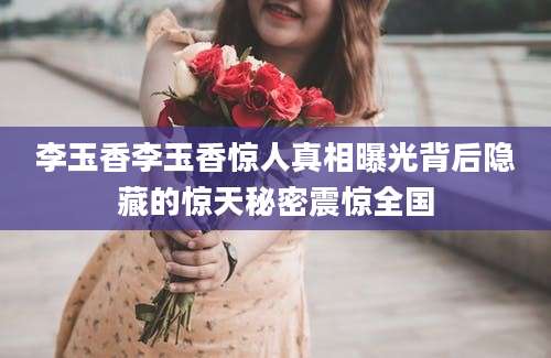 李玉香李玉香惊人真相曝光背后隐藏的惊天秘密震惊全国
