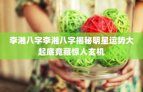 李湘八字李湘八字揭秘明星运势大起底竟藏惊人玄机