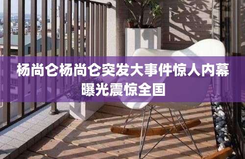 杨尚仑杨尚仑突发大事件惊人内幕曝光震惊全国