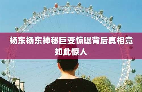 杨东杨东神秘巨变惊曝背后真相竟如此惊人