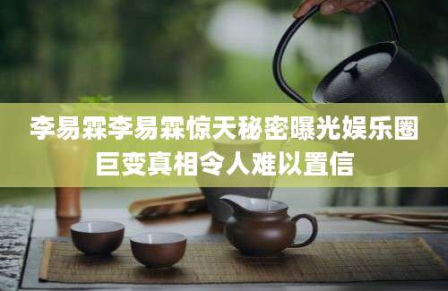 李易霖李易霖惊天秘密曝光娱乐圈巨变真相令人难以置信