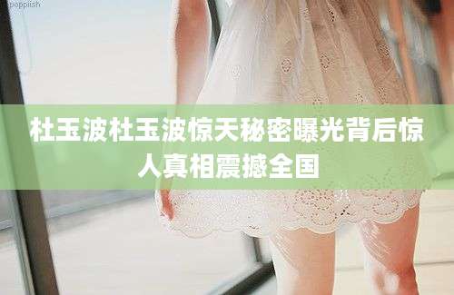 杜玉波杜玉波惊天秘密曝光背后惊人真相震撼全国