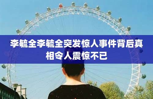 李毓全李毓全突发惊人事件背后真相令人震惊不已