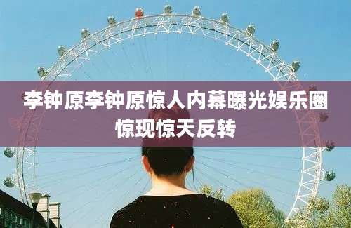 李钟原李钟原惊人内幕曝光娱乐圈惊现惊天反转