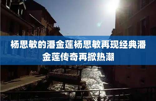 杨思敏的潘金莲杨思敏再现经典潘金莲传奇再掀热潮